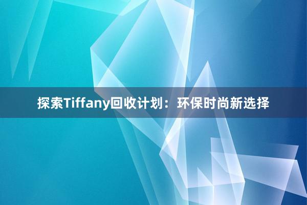 探索Tiffany回收计划：环保时尚新选择