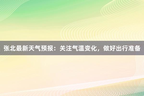 张北最新天气预报：关注气温变化，做好出行准备