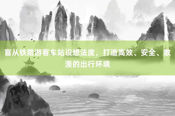 盲从铁路游客车站设想法度，打造高效、安全、散漫的出行环境